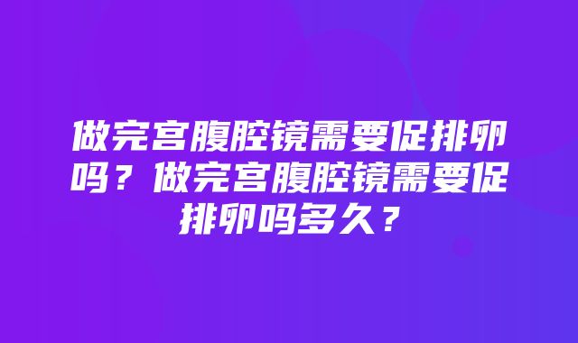 做完宫腹腔镜需要促排卵吗？做完宫腹腔镜需要促排卵吗多久？