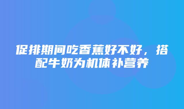 促排期间吃香蕉好不好，搭配牛奶为机体补营养