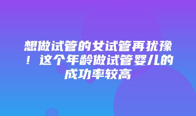 想做试管的女试管再犹豫！这个年龄做试管婴儿的成功率较高