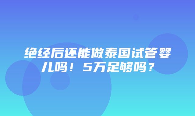 绝经后还能做泰国试管婴儿吗！5万足够吗？