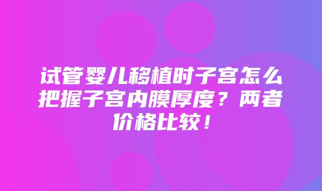 试管婴儿移植时子宫怎么把握子宫内膜厚度？两者价格比较！