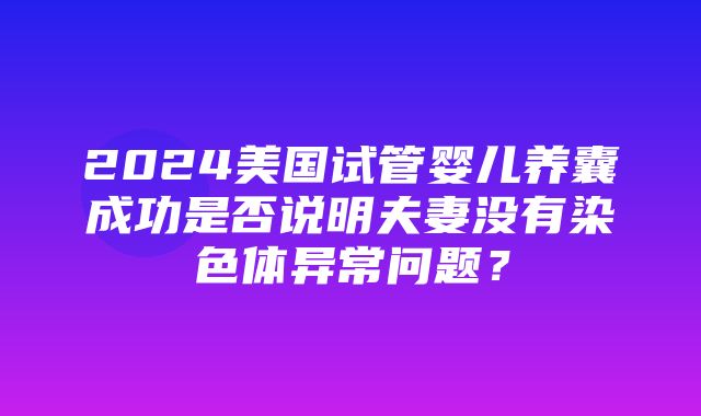 2024美国试管婴儿养囊成功是否说明夫妻没有染色体异常问题？