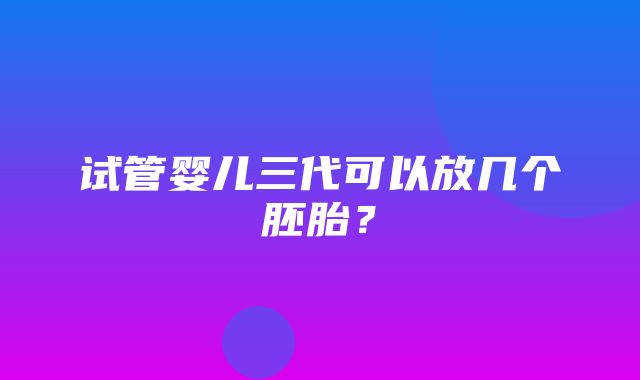 试管婴儿三代可以放几个胚胎？