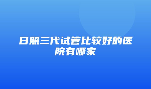 日照三代试管比较好的医院有哪家