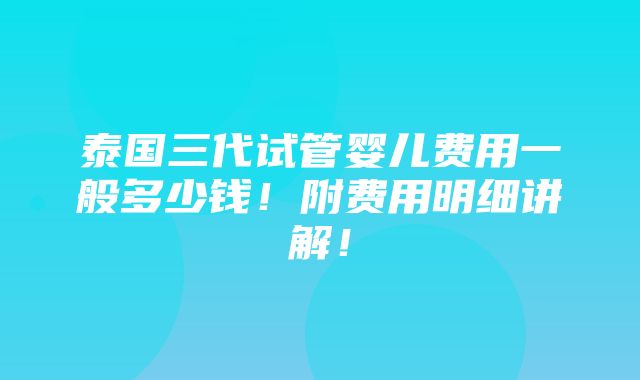 泰国三代试管婴儿费用一般多少钱！附费用明细讲解！