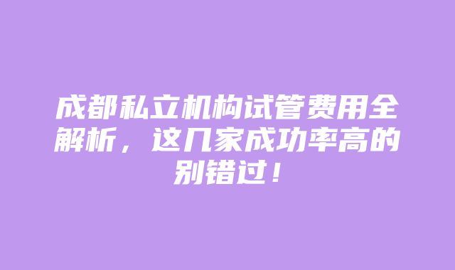 成都私立机构试管费用全解析，这几家成功率高的别错过！