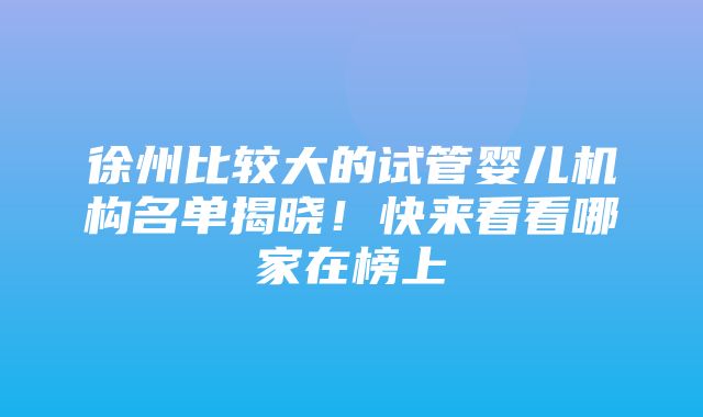 徐州比较大的试管婴儿机构名单揭晓！快来看看哪家在榜上