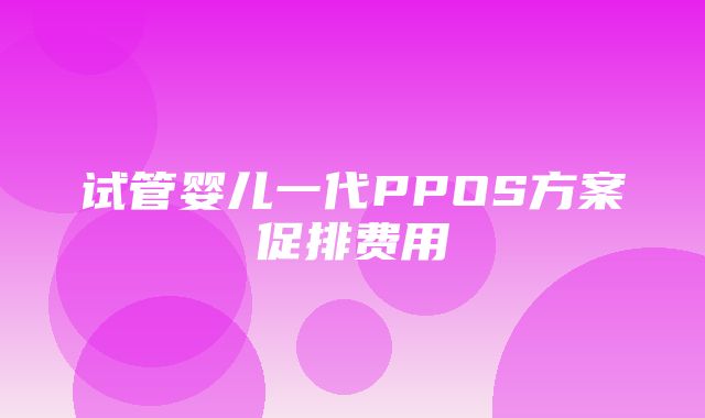 试管婴儿一代PPOS方案促排费用