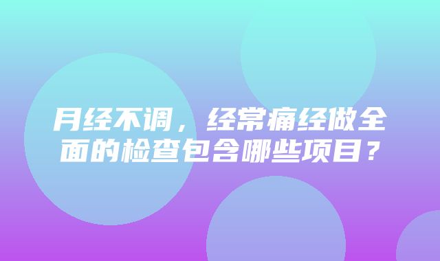 月经不调，经常痛经做全面的检查包含哪些项目？