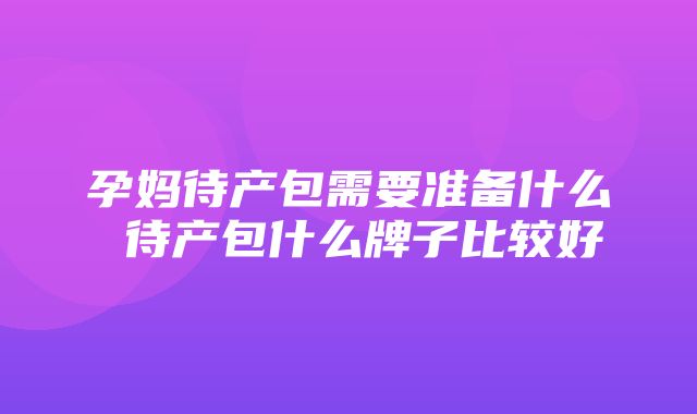 孕妈待产包需要准备什么 待产包什么牌子比较好