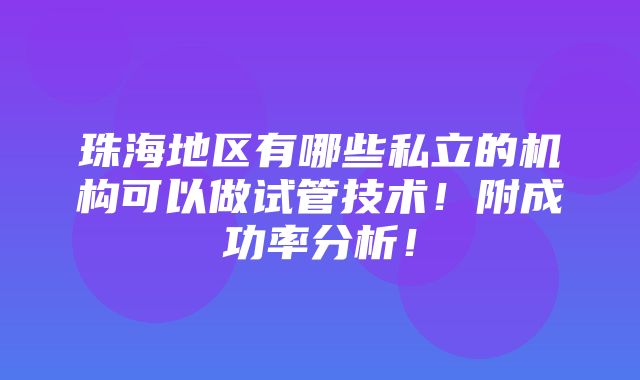 珠海地区有哪些私立的机构可以做试管技术！附成功率分析！