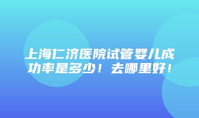 上海仁济医院试管婴儿成功率是多少！去哪里好！