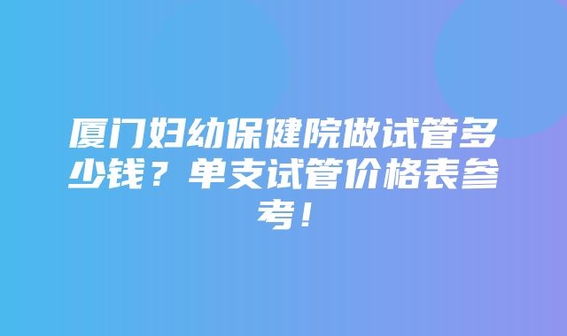 厦门妇幼保健院做试管多少钱？单支试管价格表参考！