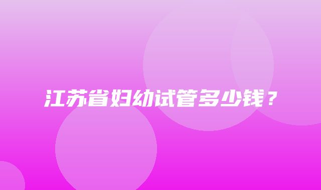 江苏省妇幼试管多少钱？