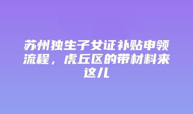 苏州独生子女证补贴申领流程，虎丘区的带材料来这儿