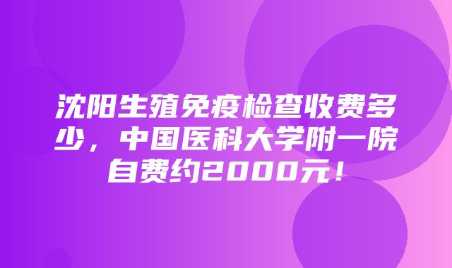 沈阳生殖免疫检查收费多少，中国医科大学附一院自费约2000元！