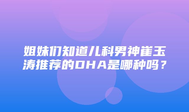 姐妹们知道儿科男神崔玉涛推荐的DHA是哪种吗？