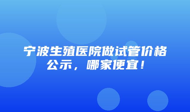 宁波生殖医院做试管价格公示，哪家便宜！