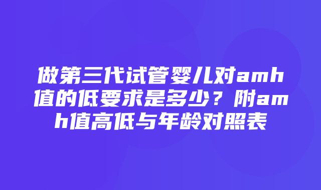 做第三代试管婴儿对amh值的低要求是多少？附amh值高低与年龄对照表