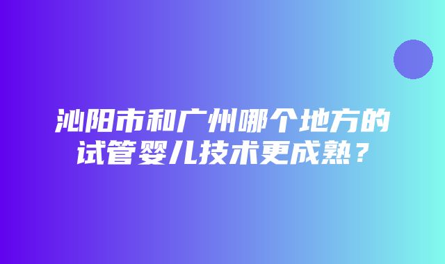 沁阳市和广州哪个地方的试管婴儿技术更成熟？