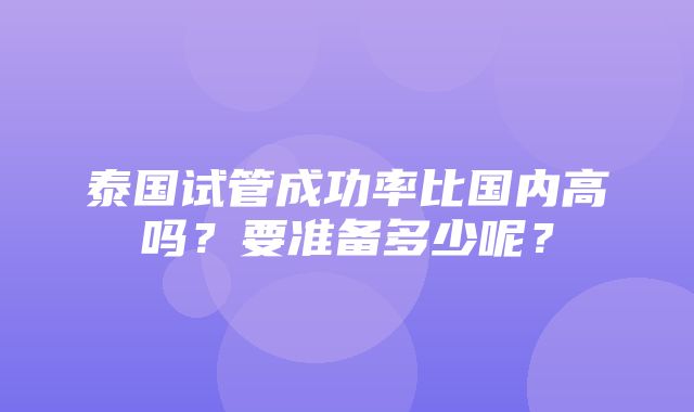 泰国试管成功率比国内高吗？要准备多少呢？