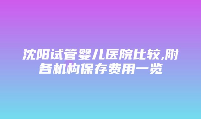 沈阳试管婴儿医院比较,附各机构保存费用一览