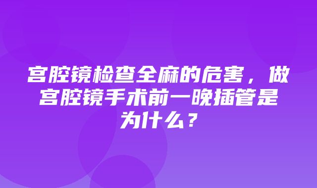 宫腔镜检查全麻的危害，做宫腔镜手术前一晚插管是为什么？