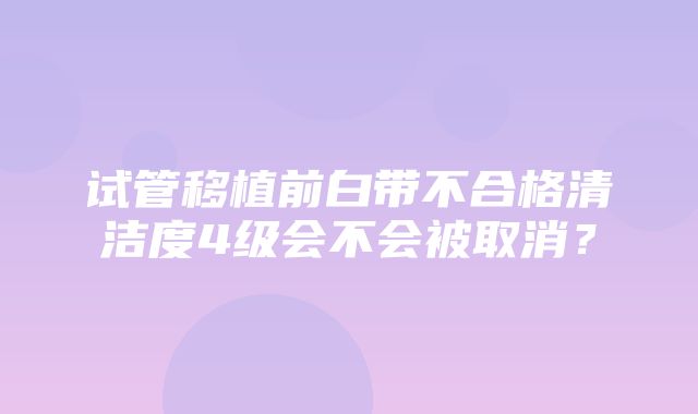 试管移植前白带不合格清洁度4级会不会被取消？