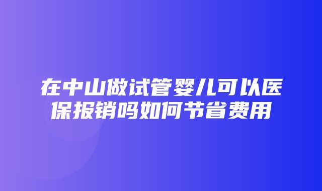 在中山做试管婴儿可以医保报销吗如何节省费用