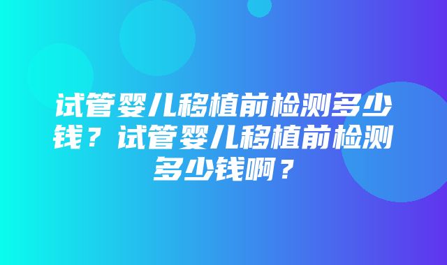 试管婴儿移植前检测多少钱？试管婴儿移植前检测多少钱啊？