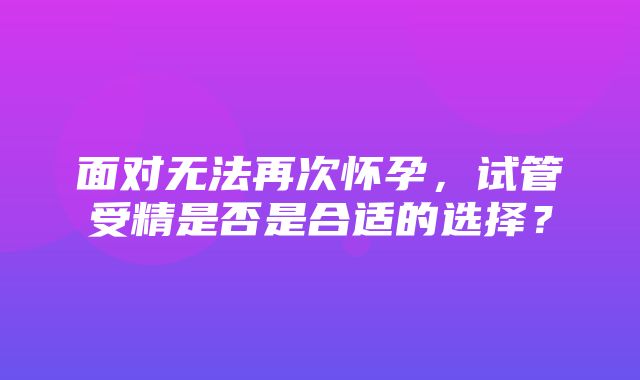 面对无法再次怀孕，试管受精是否是合适的选择？