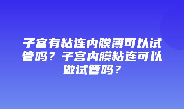 子宫有粘连内膜薄可以试管吗？子宫内膜粘连可以做试管吗？