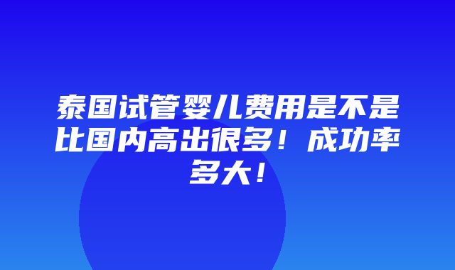 泰国试管婴儿费用是不是比国内高出很多！成功率多大！