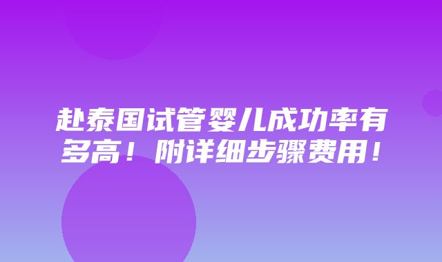 赴泰国试管婴儿成功率有多高！附详细步骤费用！