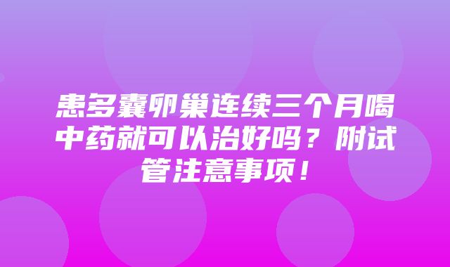 患多囊卵巢连续三个月喝中药就可以治好吗？附试管注意事项！