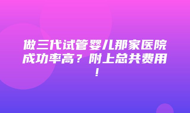 做三代试管婴儿那家医院成功率高？附上总共费用！