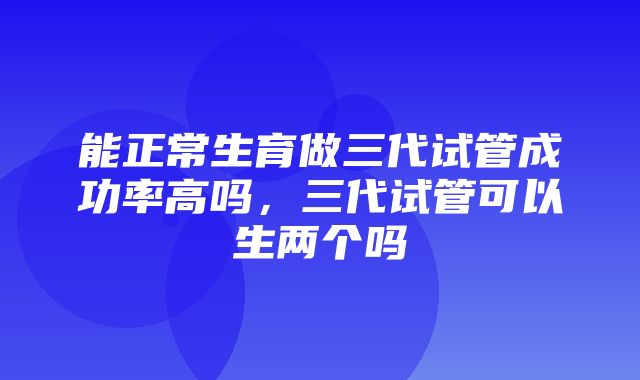 能正常生育做三代试管成功率高吗，三代试管可以生两个吗