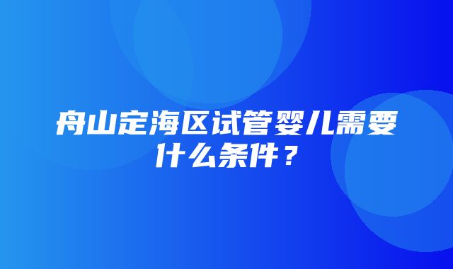 舟山定海区试管婴儿需要什么条件？