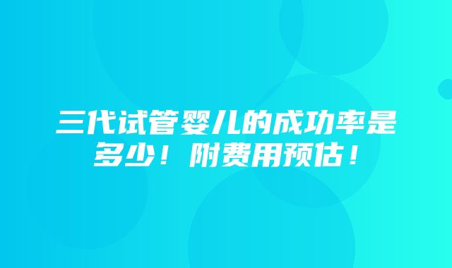 三代试管婴儿的成功率是多少！附费用预估！