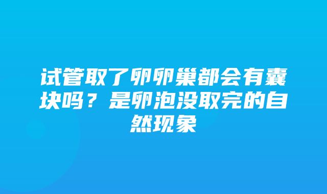 试管取了卵卵巢都会有囊块吗？是卵泡没取完的自然现象