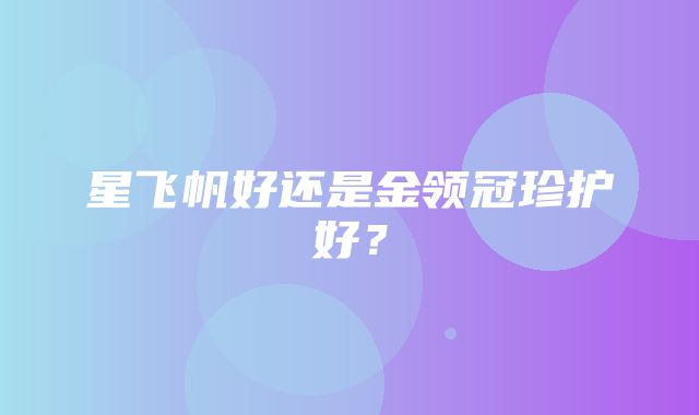 星飞帆好还是金领冠珍护好？