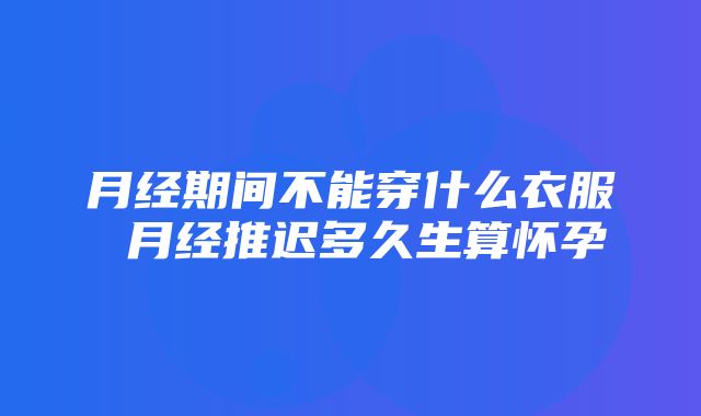 月经期间不能穿什么衣服 月经推迟多久生算怀孕