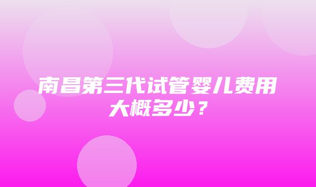 南昌第三代试管婴儿费用大概多少？