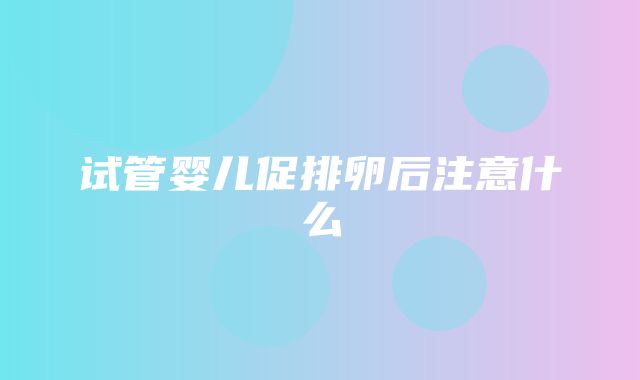 试管婴儿促排卵后注意什么