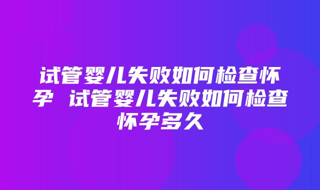 试管婴儿失败如何检查怀孕 试管婴儿失败如何检查怀孕多久