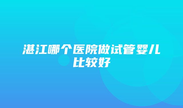 湛江哪个医院做试管婴儿比较好