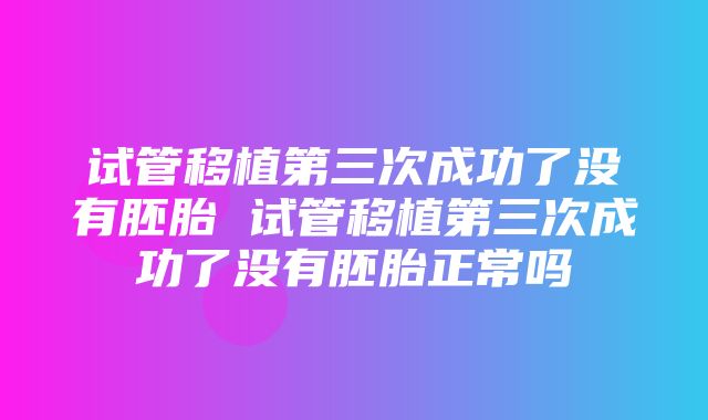 试管移植第三次成功了没有胚胎 试管移植第三次成功了没有胚胎正常吗