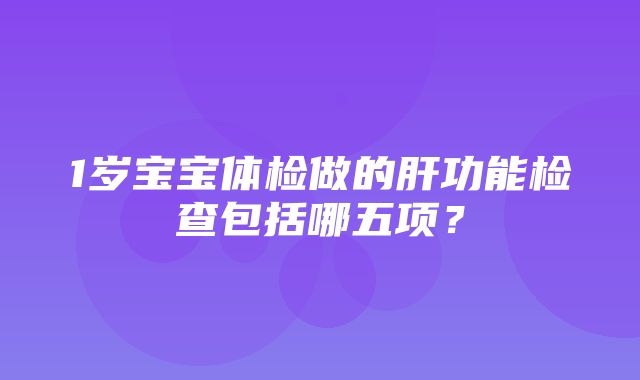 1岁宝宝体检做的肝功能检查包括哪五项？