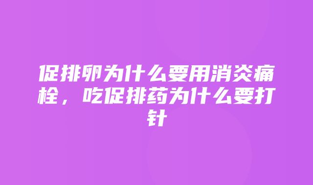 促排卵为什么要用消炎痛栓，吃促排药为什么要打针