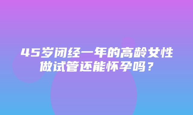 45岁闭经一年的高龄女性做试管还能怀孕吗？